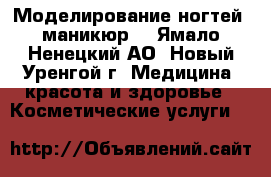 Моделирование ногтей, маникюр  - Ямало-Ненецкий АО, Новый Уренгой г. Медицина, красота и здоровье » Косметические услуги   